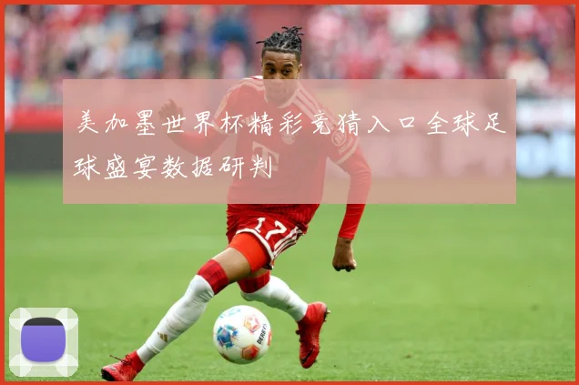 美加墨世界杯精彩竞猜入口全球足球盛宴数据研判