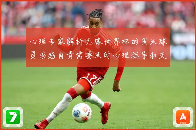 心理专家解析无缘世界杯的国米球员或感自责需要及时心理疏导和支战术观察