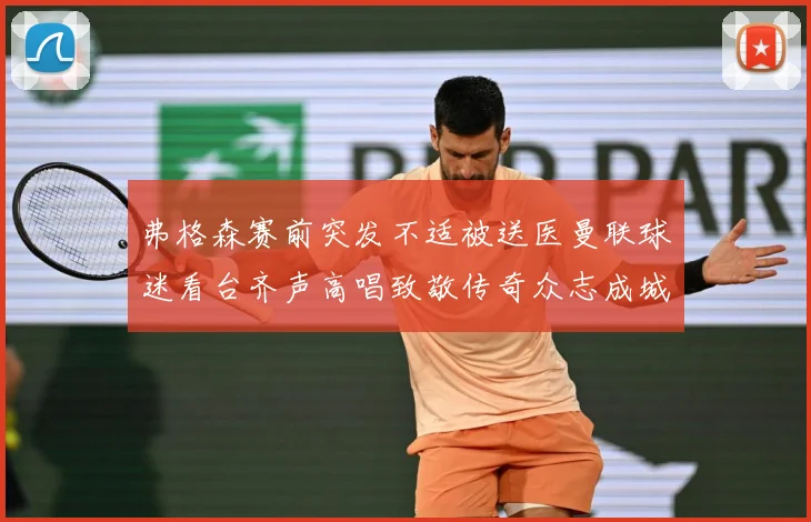 弗格森赛前突发不适被送医曼联球迷看台齐声高唱致敬传奇众志成城战术观察