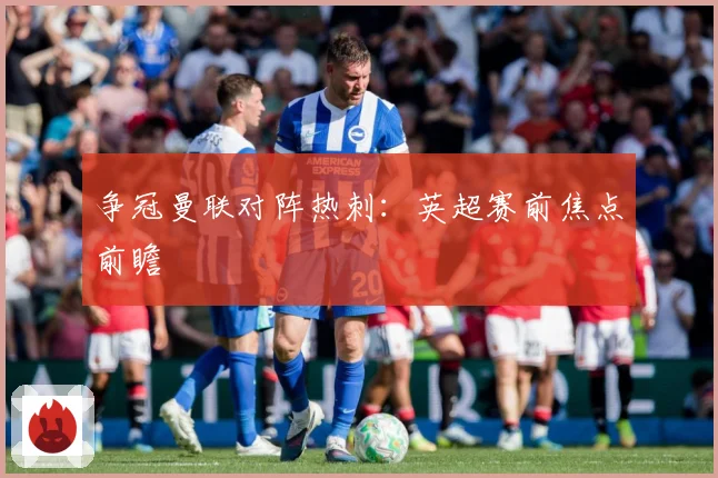 争冠曼联对阵热刺：英超赛前焦点前瞻