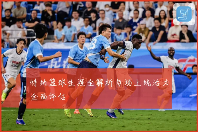 特纳篮球生涯全解析与场上统治力全面评估