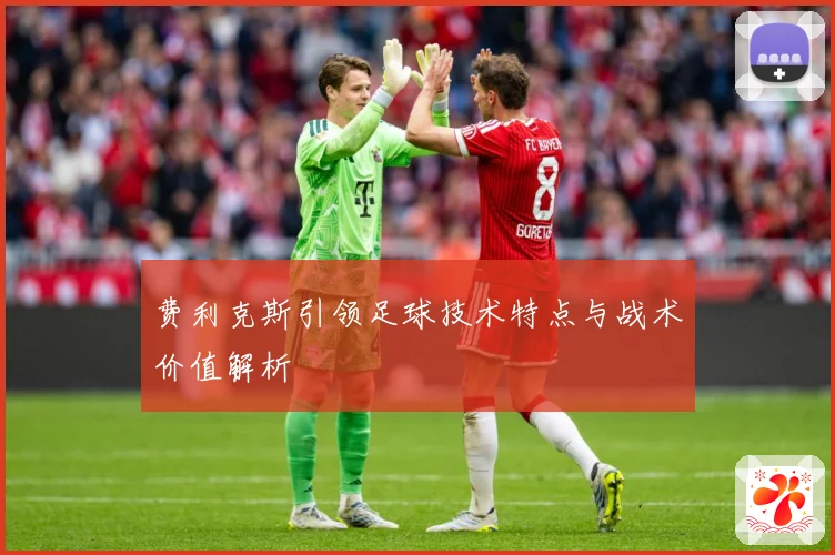 费利克斯引领足球技术特点与战术价值解析