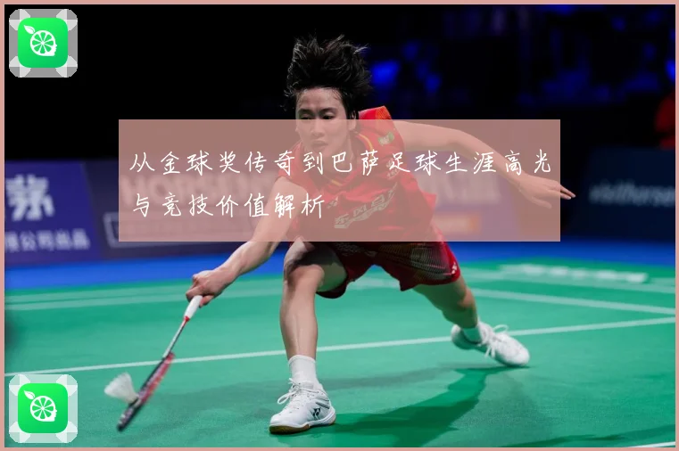 从金球奖传奇到巴萨足球生涯高光与竞技价值解析