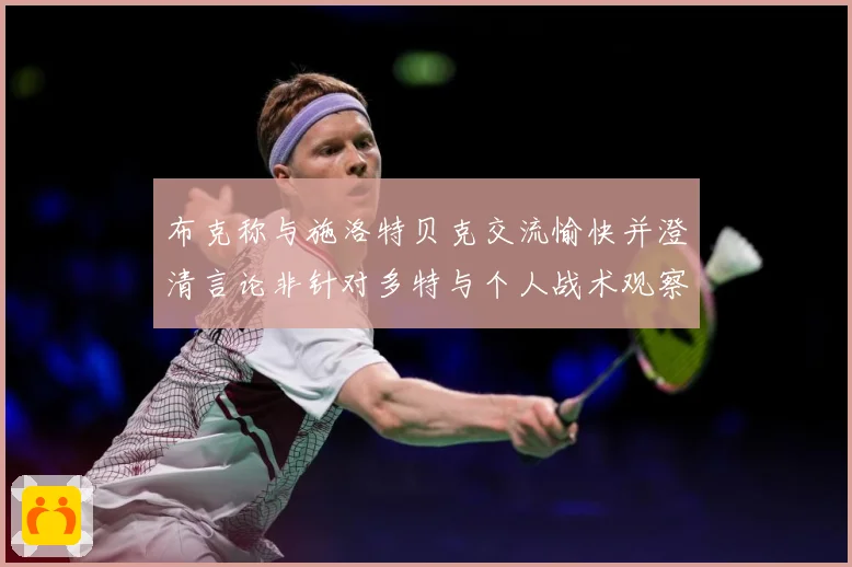 布克称与施洛特贝克交流愉快并澄清言论非针对多特与个人战术观察