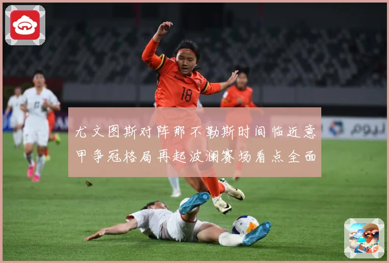 尤文图斯对阵那不勒斯时间临近意甲争冠格局再起波澜赛场看点全面升级