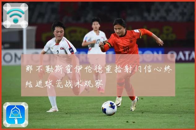 那不勒斯霍伊伦德重拾射门信心终结进球荒战术观察