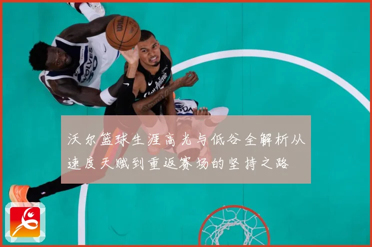 沃尔篮球生涯高光与低谷全解析从速度天赋到重返赛场的坚持之路