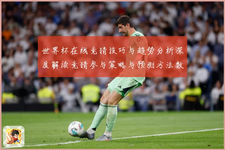 世界杯在线竞猜技巧与趋势分析深度解读竞猜参与策略与预测方法数据研判