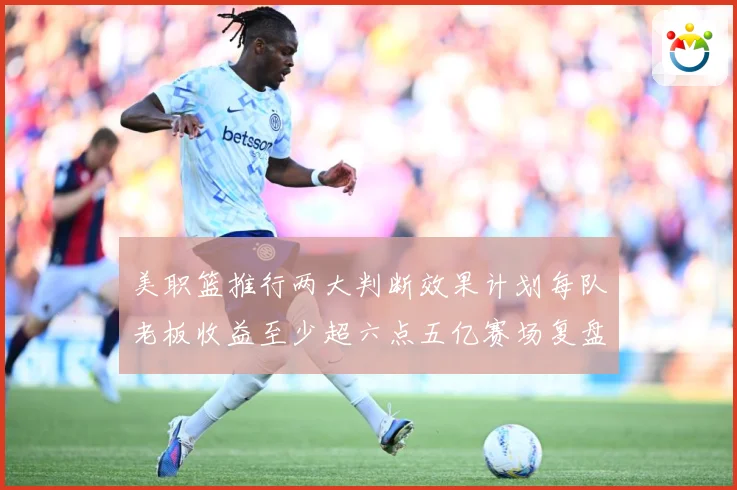 美职篮推行两大判断效果计划每队老板收益至少超六点五亿赛场复盘
