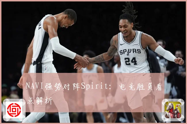 NAVI强势对阵Spirit：电竞胜负看点解析