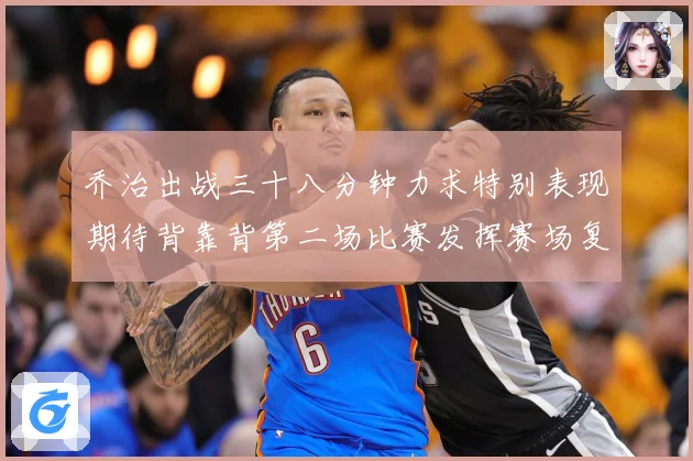乔治出战三十八分钟力求特别表现期待背靠背第二场比赛发挥赛场复盘