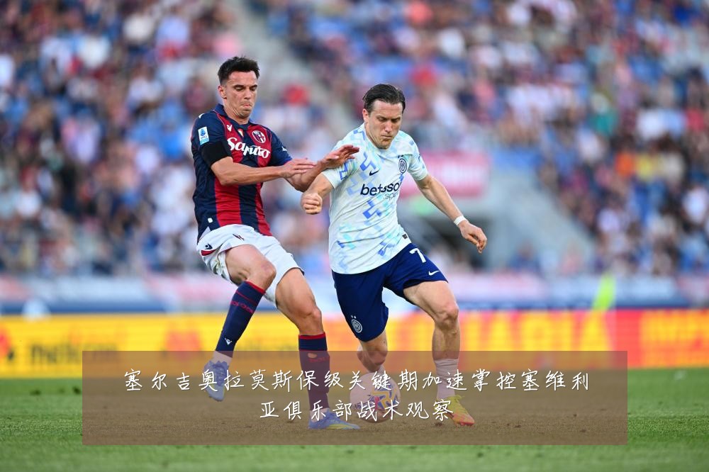 塞尔吉奥拉莫斯保级关键期加速掌控塞维利亚俱乐部战术观察