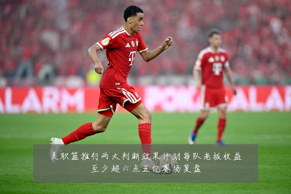 美职篮推行两大判断效果计划每队老板收益至少超六点五亿赛场复盘